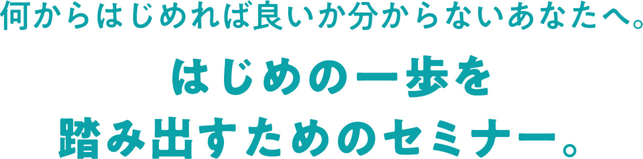 何からはじめれば良いか分からないあなたへ。はじめの一歩を踏み出すためのセミナー。