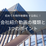 会社紹介動画の種類と3つのポイント！初めての制作依頼をする前に【2022年版】