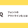 Q：フォントのアウトライン化とは？